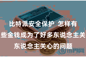 比特派安全保护  怎样有用处分这些金钱成为了好多东说念主关心的问题