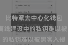 比特派去中心化钱包  尽管离线建设中的私钥难以被黑客入侵